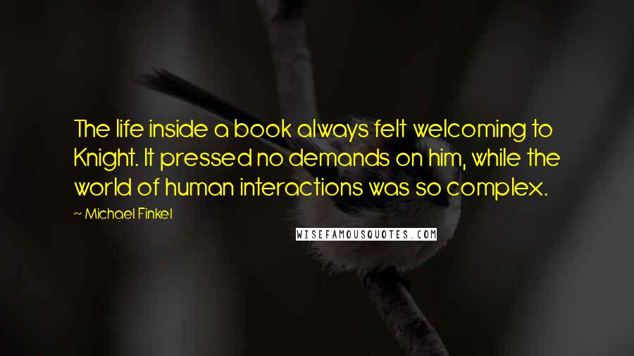 Michael Finkel quotes: The life inside a book always felt welcoming to Knight. It pressed no demands on him, while the world of human interactions was so complex.