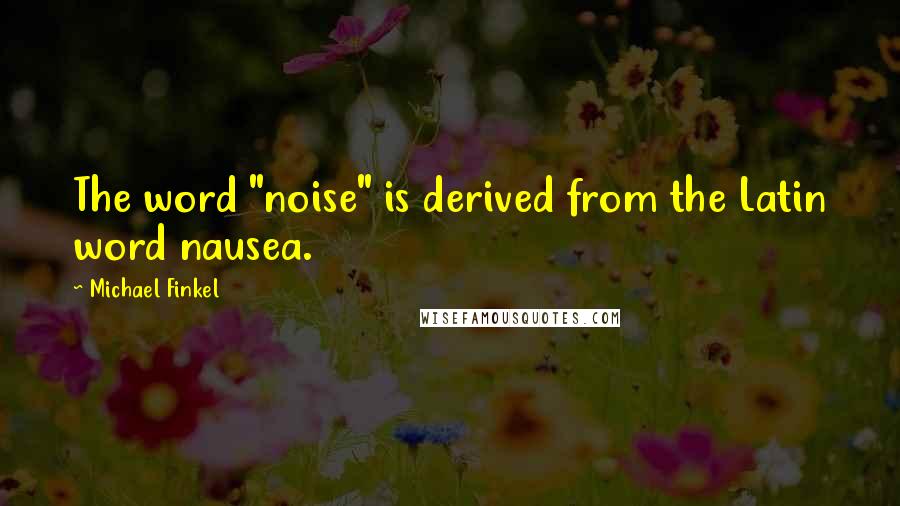 Michael Finkel quotes: The word "noise" is derived from the Latin word nausea.