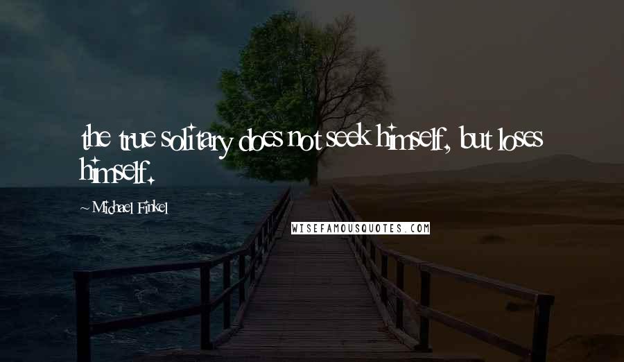 Michael Finkel quotes: the true solitary does not seek himself, but loses himself.