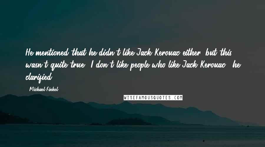 Michael Finkel quotes: He mentioned that he didn't like Jack Kerouac either, but this wasn't quite true. "I don't like people who like Jack Kerouac," he clarified.