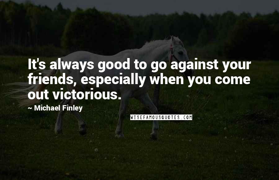 Michael Finley quotes: It's always good to go against your friends, especially when you come out victorious.