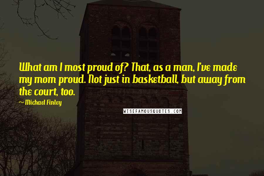 Michael Finley quotes: What am I most proud of? That, as a man, I've made my mom proud. Not just in basketball, but away from the court, too.