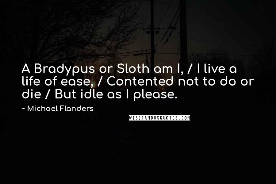 Michael Flanders quotes: A Bradypus or Sloth am I, / I live a life of ease, / Contented not to do or die / But idle as I please.