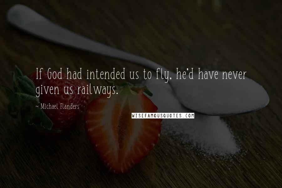 Michael Flanders quotes: If God had intended us to fly, he'd have never given us railways.