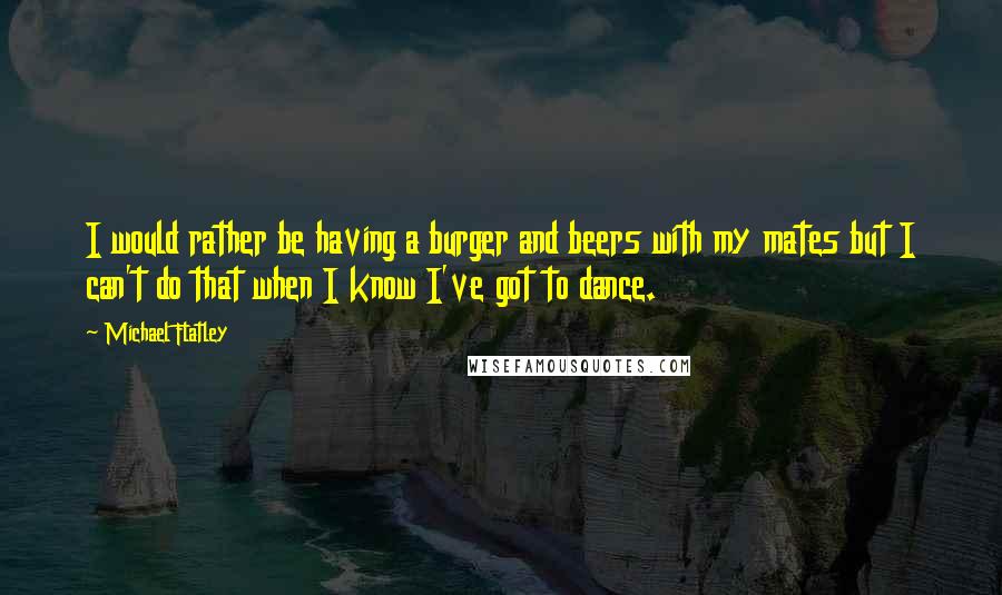 Michael Flatley quotes: I would rather be having a burger and beers with my mates but I can't do that when I know I've got to dance.