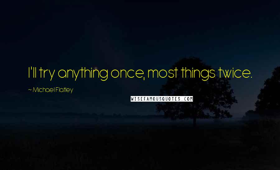 Michael Flatley quotes: I'll try anything once, most things twice.