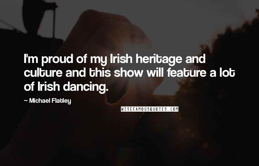 Michael Flatley quotes: I'm proud of my Irish heritage and culture and this show will feature a lot of Irish dancing.