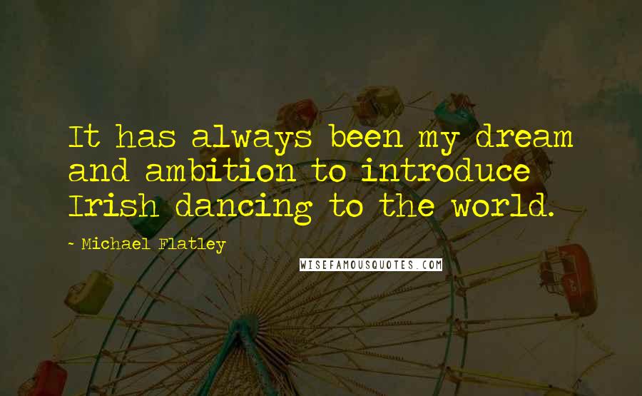 Michael Flatley quotes: It has always been my dream and ambition to introduce Irish dancing to the world.