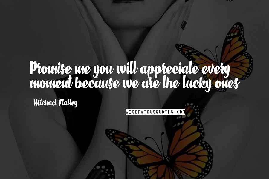 Michael Flatley quotes: Promise me you will appreciate every moment because we are the lucky ones