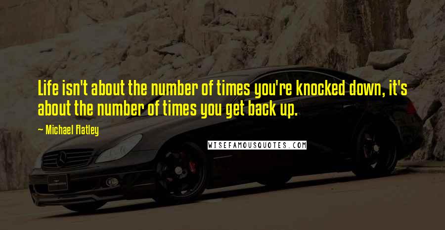 Michael Flatley quotes: Life isn't about the number of times you're knocked down, it's about the number of times you get back up.