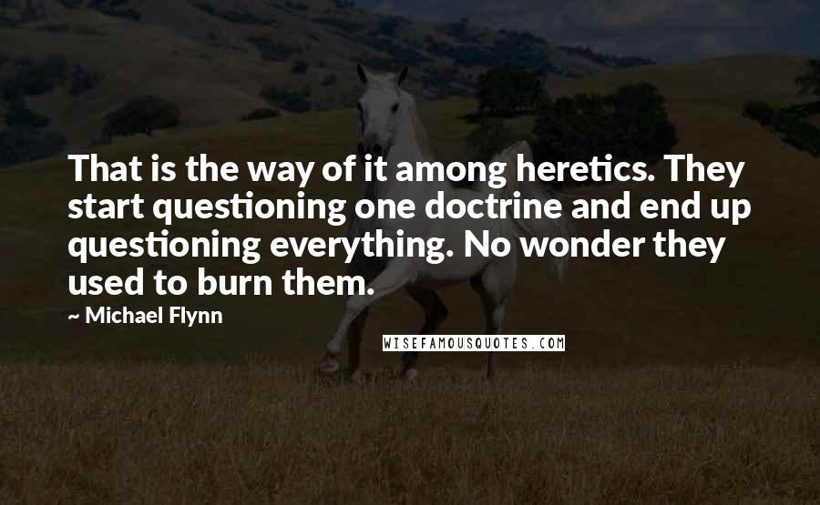 Michael Flynn quotes: That is the way of it among heretics. They start questioning one doctrine and end up questioning everything. No wonder they used to burn them.