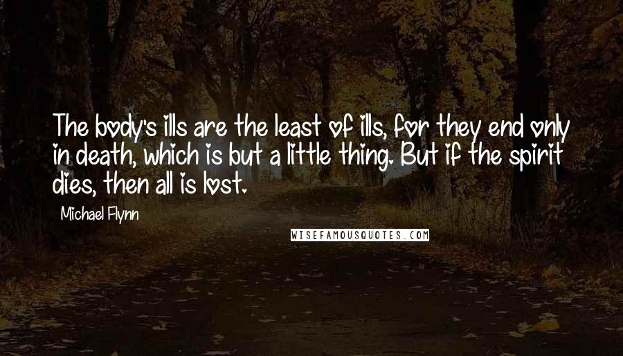 Michael Flynn quotes: The body's ills are the least of ills, for they end only in death, which is but a little thing. But if the spirit dies, then all is lost.