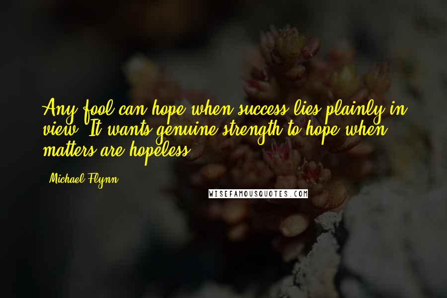 Michael Flynn quotes: Any fool can hope when success lies plainly in view. It wants genuine strength to hope when matters are hopeless.