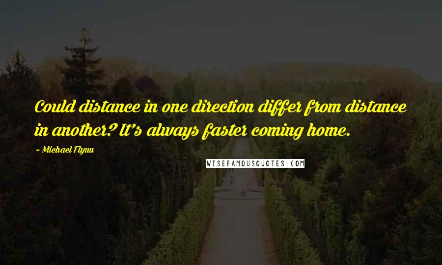 Michael Flynn quotes: Could distance in one direction differ from distance in another? It's always faster coming home.