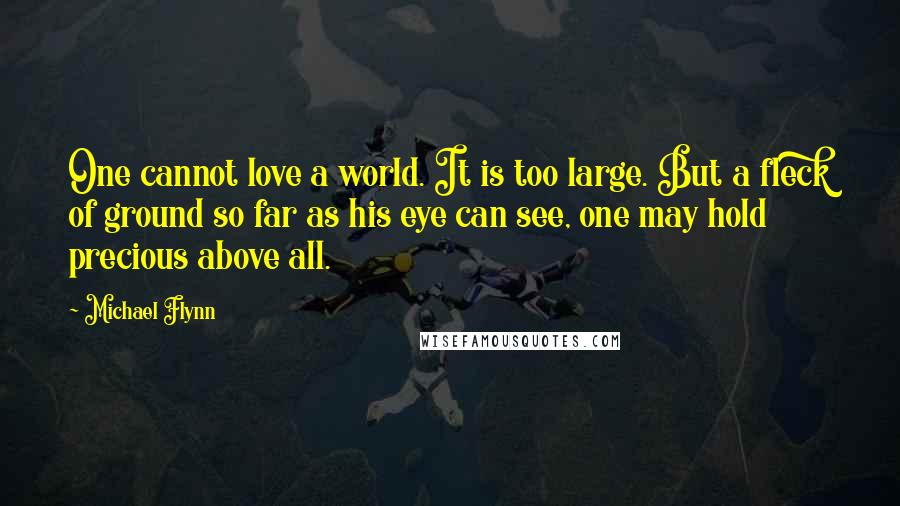 Michael Flynn quotes: One cannot love a world. It is too large. But a fleck of ground so far as his eye can see, one may hold precious above all.