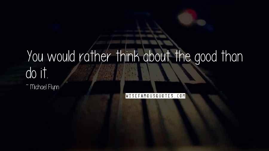 Michael Flynn quotes: You would rather think about the good than do it.