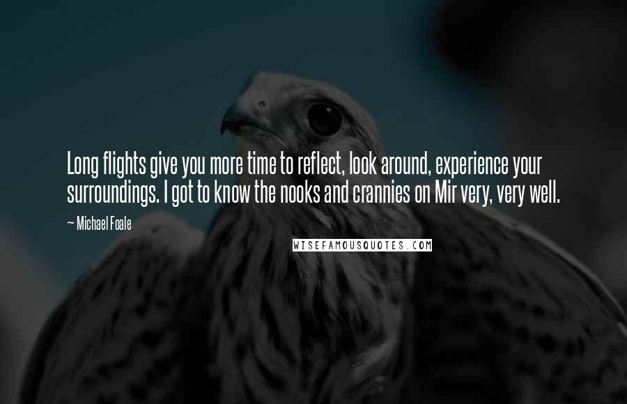 Michael Foale quotes: Long flights give you more time to reflect, look around, experience your surroundings. I got to know the nooks and crannies on Mir very, very well.