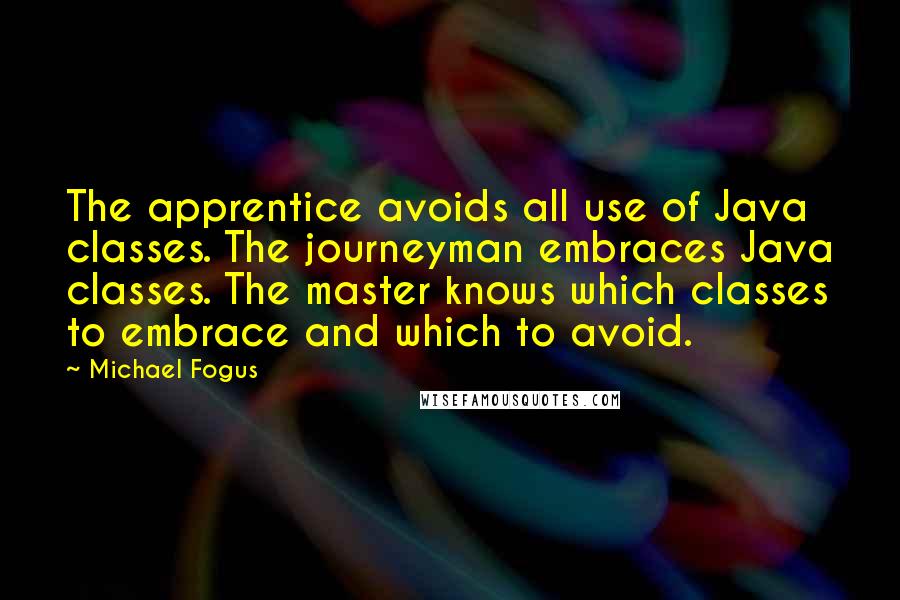 Michael Fogus quotes: The apprentice avoids all use of Java classes. The journeyman embraces Java classes. The master knows which classes to embrace and which to avoid.