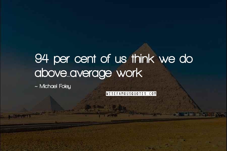Michael Foley quotes: 94 per cent of us think we do above-average work.