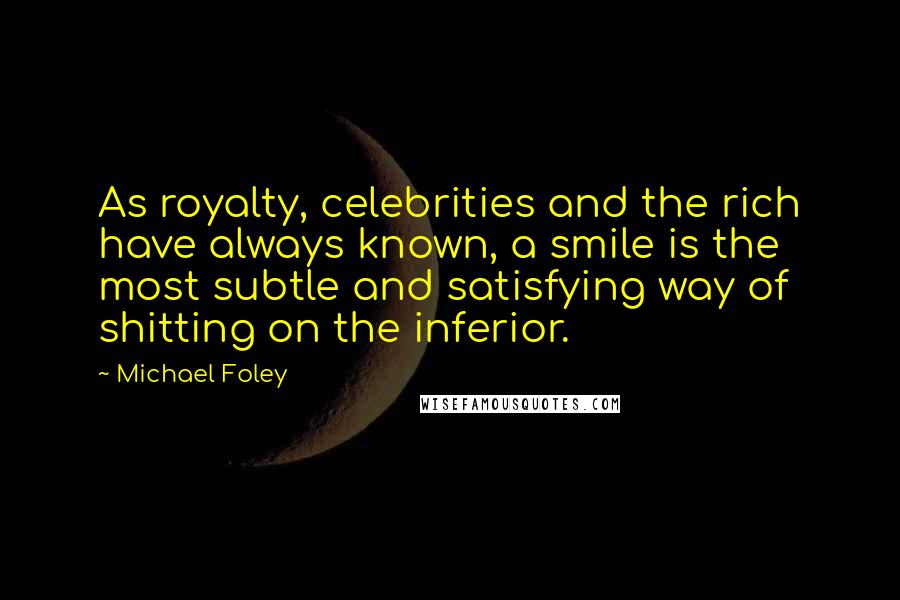 Michael Foley quotes: As royalty, celebrities and the rich have always known, a smile is the most subtle and satisfying way of shitting on the inferior.