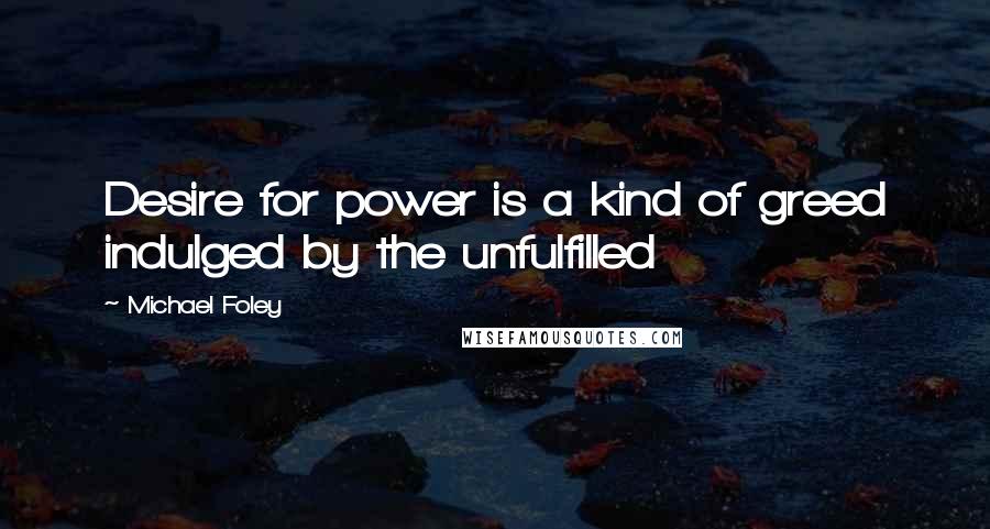 Michael Foley quotes: Desire for power is a kind of greed indulged by the unfulfilled