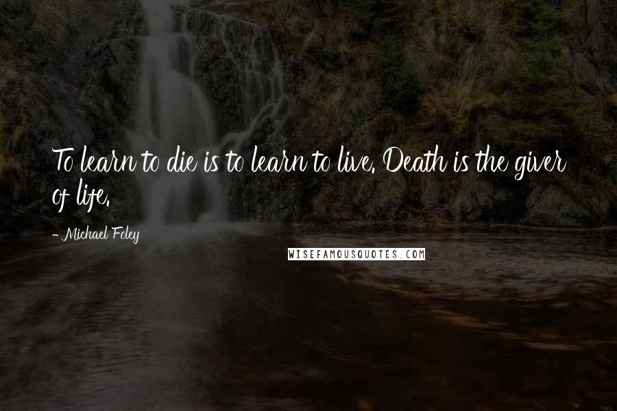Michael Foley quotes: To learn to die is to learn to live. Death is the giver of life.