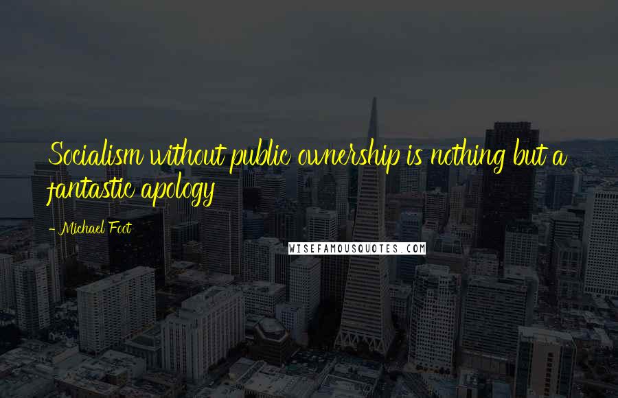 Michael Foot quotes: Socialism without public ownership is nothing but a fantastic apology