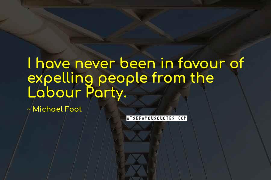 Michael Foot quotes: I have never been in favour of expelling people from the Labour Party.