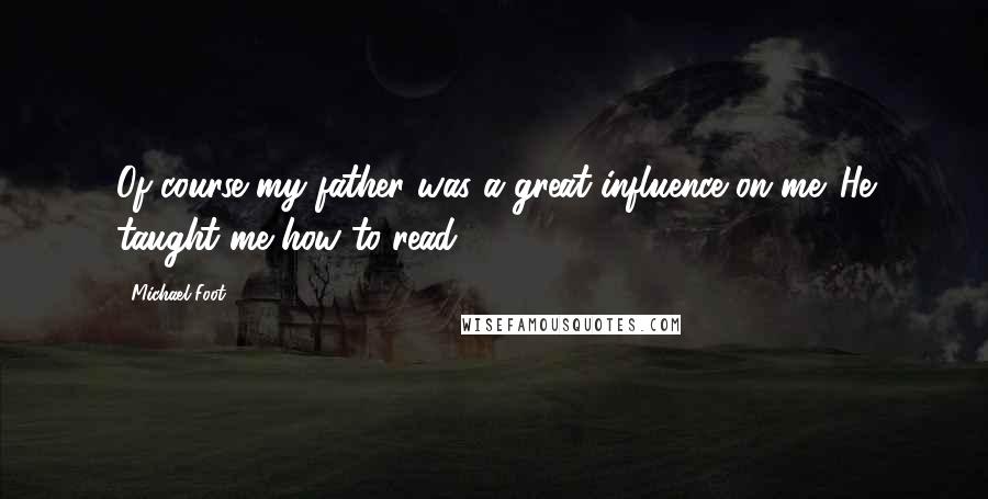 Michael Foot quotes: Of course my father was a great influence on me. He taught me how to read.