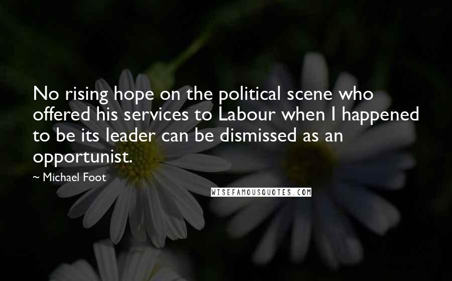 Michael Foot quotes: No rising hope on the political scene who offered his services to Labour when I happened to be its leader can be dismissed as an opportunist.