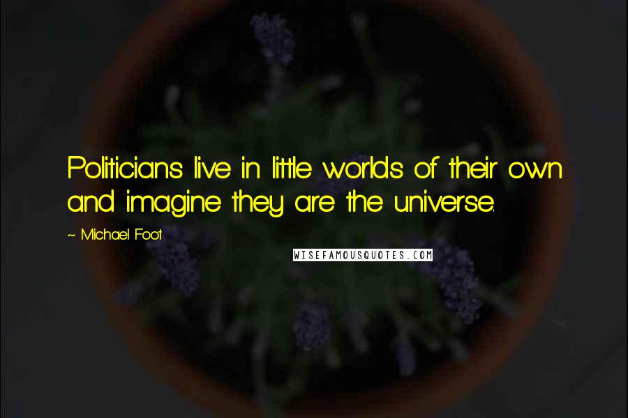 Michael Foot quotes: Politicians live in little worlds of their own and imagine they are the universe.