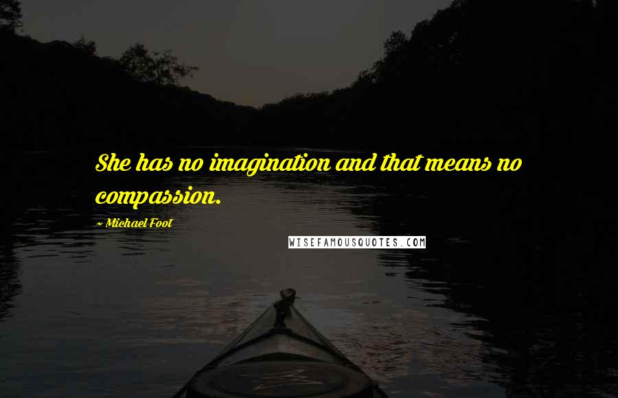 Michael Foot quotes: She has no imagination and that means no compassion.