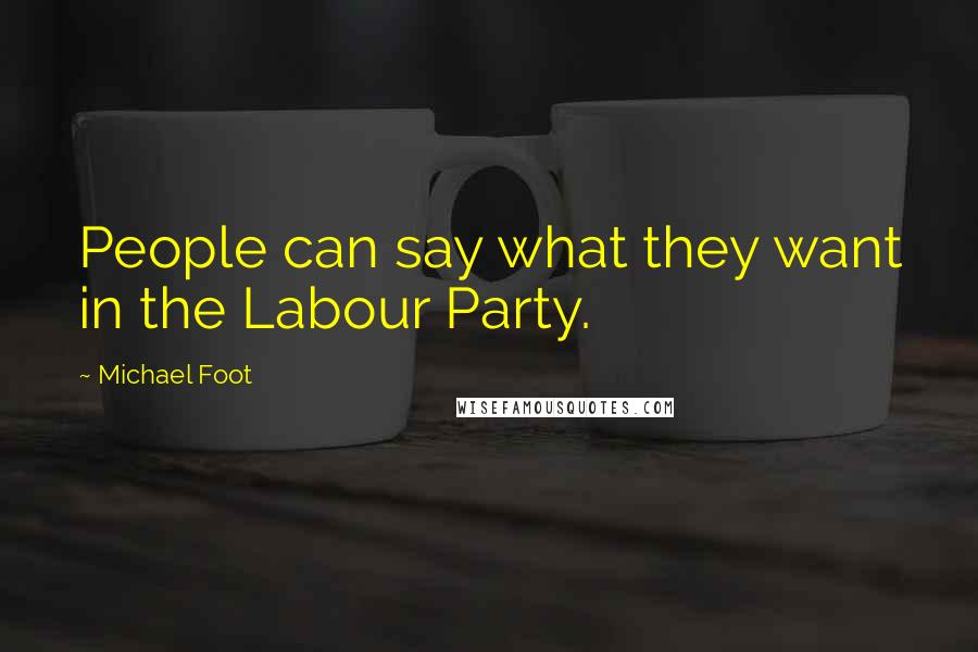 Michael Foot quotes: People can say what they want in the Labour Party.