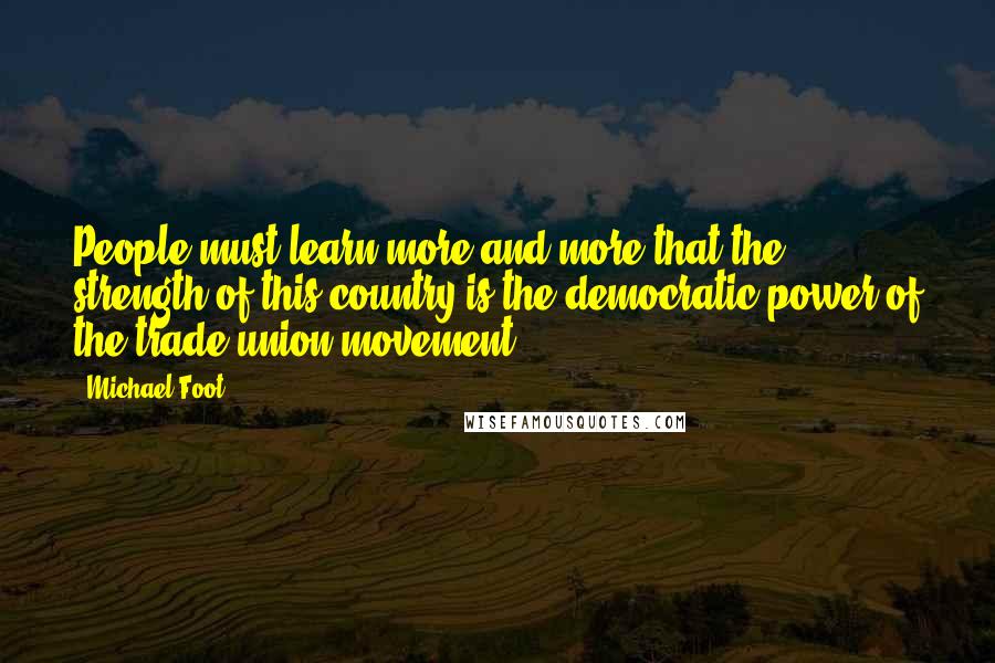 Michael Foot quotes: People must learn more and more that the strength of this country is the democratic power of the trade union movement