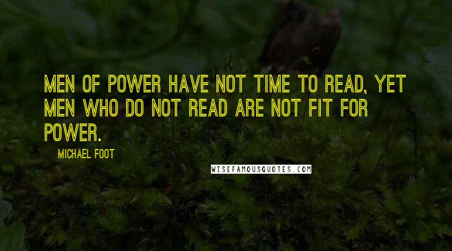 Michael Foot quotes: Men of power have not time to read, yet men who do not read are not fit for power.