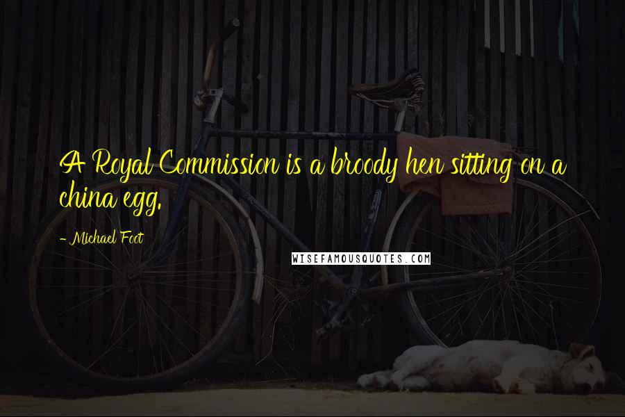 Michael Foot quotes: A Royal Commission is a broody hen sitting on a china egg.