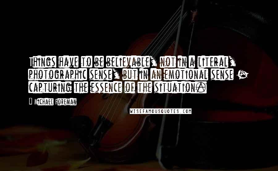 Michael Foreman quotes: Things have to be believable, not in a literal, photographic sense, but in an emotional sense - capturing the essence of the situation.