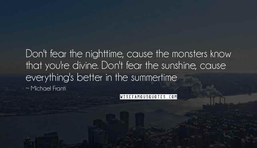 Michael Franti quotes: Don't fear the nighttime, cause the monsters know that you're divine. Don't fear the sunshine, cause everything's better in the summertime