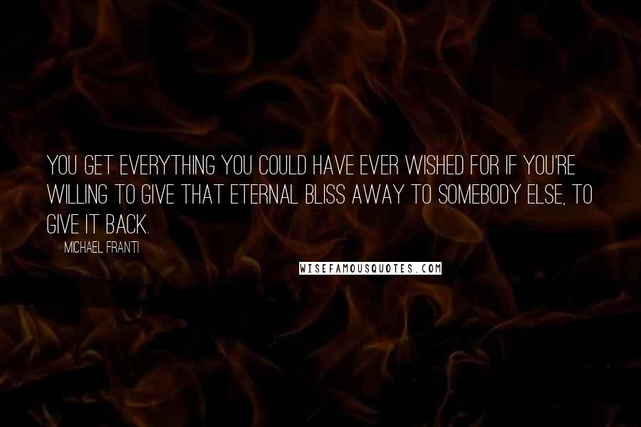 Michael Franti quotes: You get everything you could have ever wished for if you're willing to give that eternal bliss away to somebody else, to give it back.