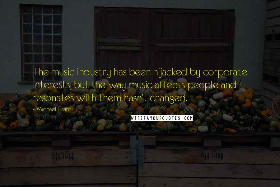 Michael Franti quotes: The music industry has been hijacked by corporate interests, but the way music affects people and resonates with them hasn't changed.