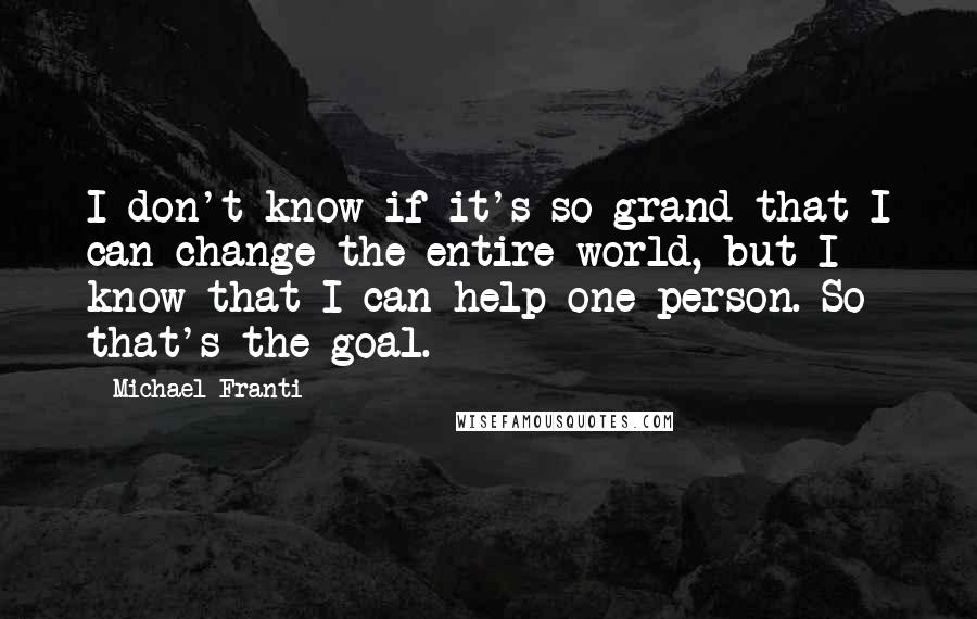 Michael Franti quotes: I don't know if it's so grand that I can change the entire world, but I know that I can help one person. So that's the goal.