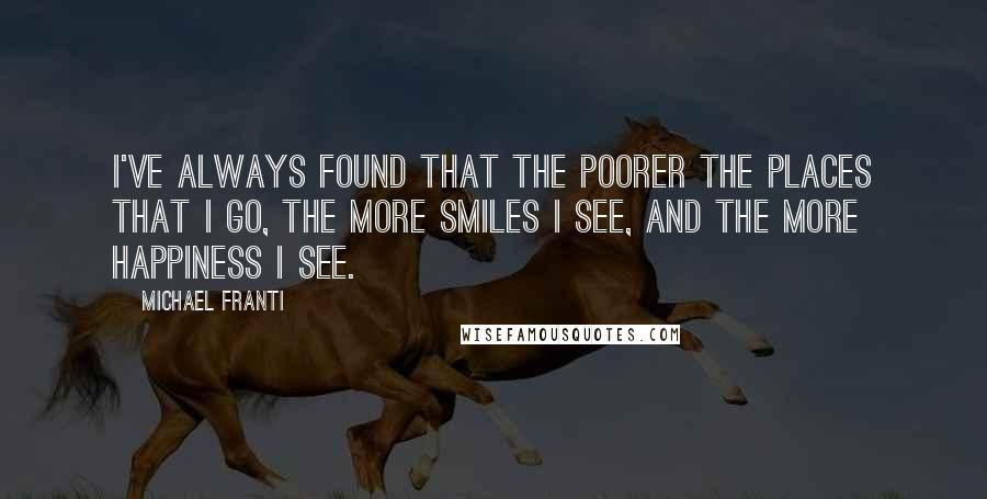 Michael Franti quotes: I've always found that the poorer the places that I go, the more smiles I see, and the more happiness I see.