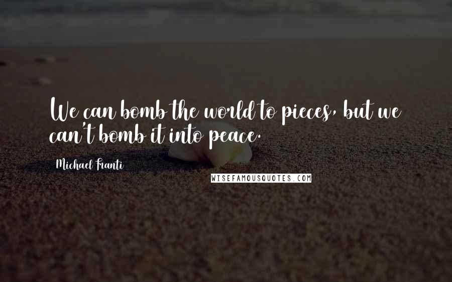 Michael Franti quotes: We can bomb the world to pieces, but we can't bomb it into peace.