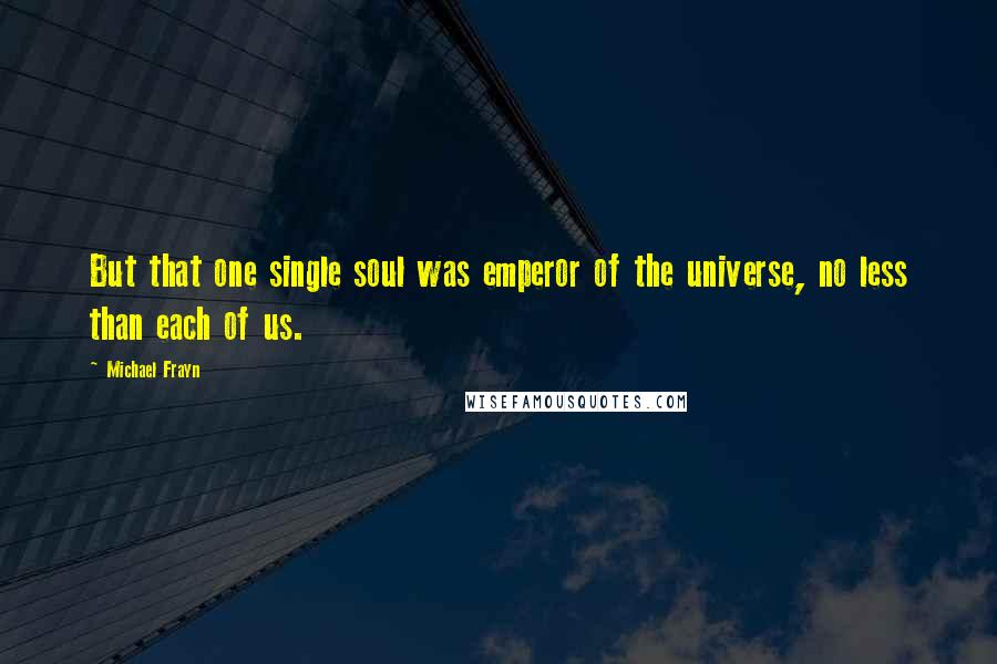 Michael Frayn quotes: But that one single soul was emperor of the universe, no less than each of us.