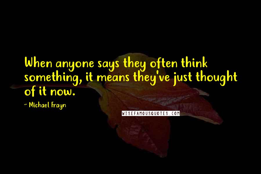Michael Frayn quotes: When anyone says they often think something, it means they've just thought of it now.