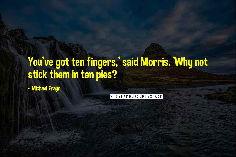 Michael Frayn quotes: You've got ten fingers,' said Morris. 'Why not stick them in ten pies?