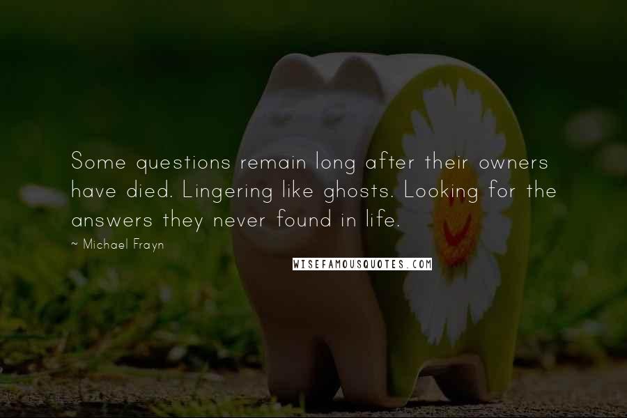 Michael Frayn quotes: Some questions remain long after their owners have died. Lingering like ghosts. Looking for the answers they never found in life.
