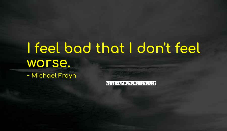 Michael Frayn quotes: I feel bad that I don't feel worse.