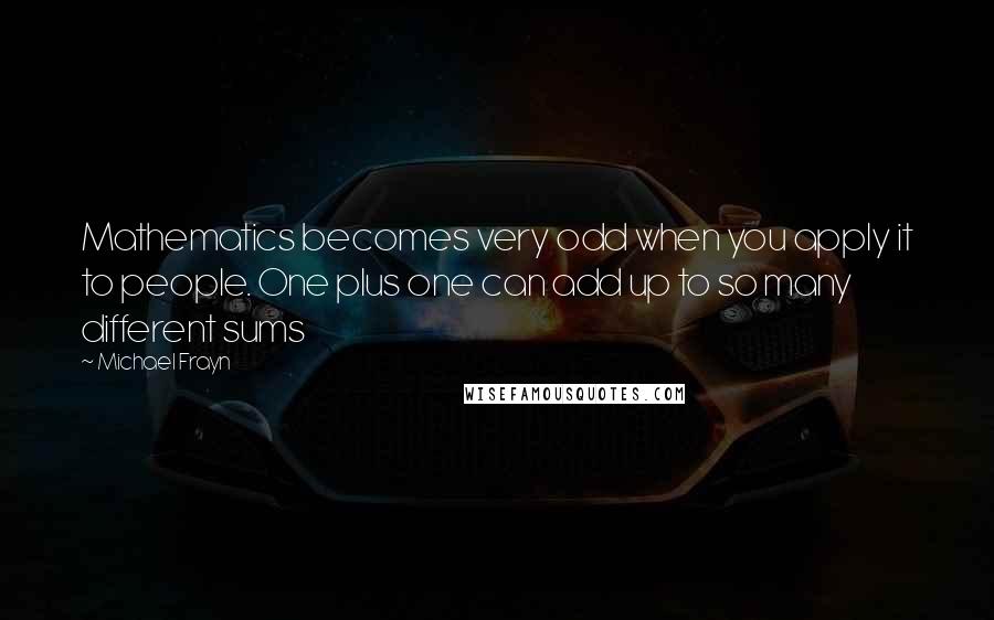 Michael Frayn quotes: Mathematics becomes very odd when you apply it to people. One plus one can add up to so many different sums