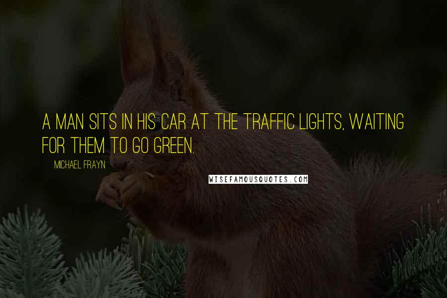 Michael Frayn quotes: A man sits in his car at the traffic lights, waiting for them to go green.